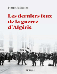 Pierre Pellissier — Les derniers feux de la guerre d’Algérie