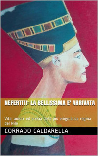 Corrado Caldarella — NEFERTITI: LA BELLISSIMA E' ARRIVATA: Vita, amore ed eresia della più enigmatica regina del Nilo (Italian Edition)