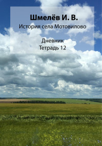 Иван Васильевич Шмелев & Александр Юрьевич Шмелев — История села Мотовилово. Тетрадь 12