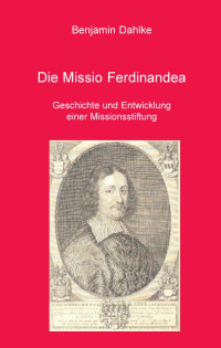 Benjamin Dahlke — Die Missio Ferdinandea - Geschichte und Entwicklung einer Missionsstiftung