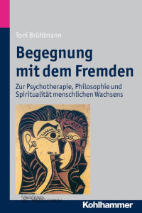 Toni Brühlmann — Begegnung mit dem Fremden: Zur Psychotherapie, Philosophie und Spiritualität menschlichen Wachsens