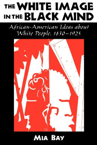 Mia Bay — The White Image in the Black Mind: African-American Ideas about White People, 1830–1925