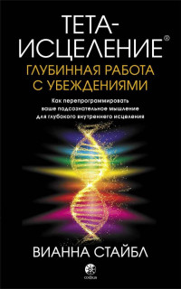 Вианна Стайбл — Тета-исцеление. Глубинная работа с убеждениями. Как перепрограммировать ваше подсознательное мышление для глубокого внутреннего исцеления @bookinier