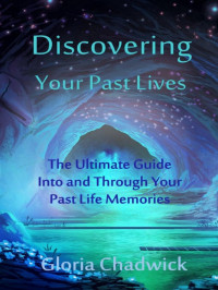 Chadwick Gloria — Discovering your past lives: The ultimate guide into and through your past life memories