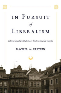 Rachel A. Epstein — In Pursuit of Liberalism: International Institutions in Postcommunist Europe