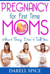 Darell Spice — Pregnancy: For The First Time Moms, What They Don't Tell You (Pregnancy Today Book 1)