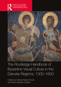 Maria Alessia Rossi, Alice Isabella Sullivan — The Routledge Handbook of Byzantine Visual Culture in the Danube Regions, 1300-1600