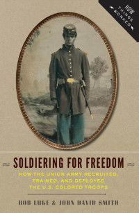 Bob Luke & John David Smith — Soldiering for Freedom: How the Union Army Recruited, Trained, and Deployed the U.S. Colored Troops