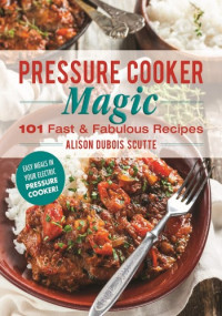 Alison DuBois Scutte — Pressure Cooker Magic: 101 Fast & Fabulous Recipes