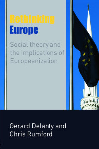 Gerard Delanty & Chris Rumford — Rethinking Europe: Social Theory and the Implications of Europeanization