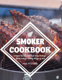 Paul Rodgers — Smoker Cookbook: Complete How-To Cookbook for Unique Barbecue, Ultimate Guide for Smoking All Types of Meat