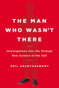 Anil Ananthaswamy — The Man Who Wasn't There: Investigations into the Strange New Science of the Self