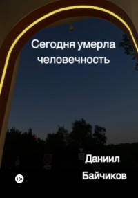 Даниил Владимирович Байчиков — Сегодня умерла человечность