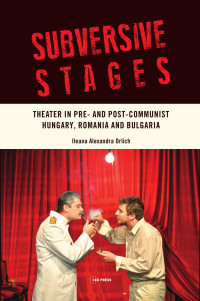 Ileana Alexandra Orlich — Subversive Stages. Theater in Pre- and Post-Communist Hungary, Romania, and Bulgaria