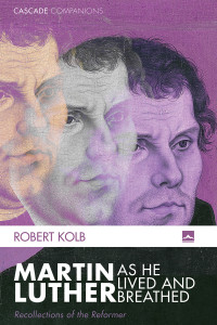 Robert Kolb; — Martin Luther As He Lived and Breathed