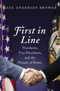 Kate Andersen Brower — First in Line: Presidents, Vice Presidents, and the Pursuit of Power