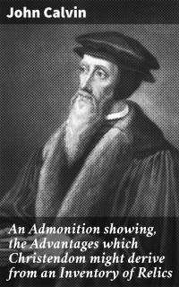 John Calvin — An Admonition showing, the Advantages which Christendom might derive from an Inventory of Relics