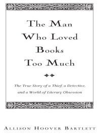 Allison Hoover Bartlett — The Man Who Loved Books Too Much: The True Story of a Thief, a Detective, and a World of Literary Obsession