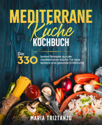 Maria Triztanzo, Lucia Rossin, Luisa Winkel — Mediterrane Küche Kochbuch: Die 330 besten Rezepte aus der mediterranen Küche. Für eine leckere und gesunde Ernährung