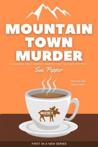 Sue Pepper — Mountain Town Murder (Jackson Hole Moose's Bakery Not So Cozy Mystery 1)