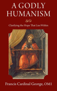 Francis Cardinal George — A Godly Humanism: Clarifying the Hope That Lies Within