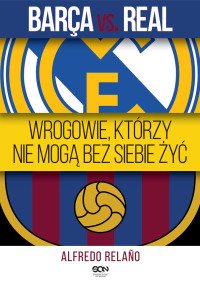 Alfredo Relaño — Barça vs. Real. Wrogowie, którzy nie mogą bez siebie żyć