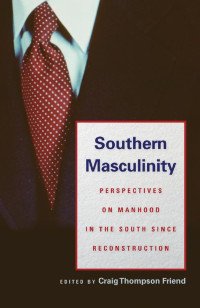 Edited by Craig Thompson Friend — Southern Masculinity: Perspectives on Manhood in the South since Reconstruction