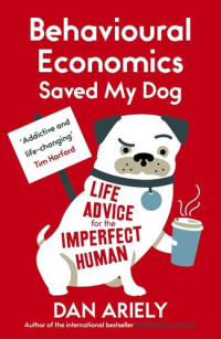 Dan Ariely [Ariely, Dan] — Behavioural Economics Saved My Dog: Life Advice For The Imperfect Human