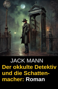 Jack Mann — Der okkulte Detektiv und die Schattenmacher: Roman