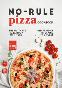 Wood, Keanu — No-Rule Pizza Cookbook: The Ultimate Pizza Book for Those Unafraid to Break the Rules
