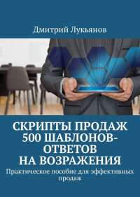 Дмитрий Лукьянов — Скрипты продаж. 500 шаблонов-ответов на возражения. Практическое пособие для эффективных продаж