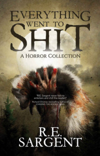 R.E. Sargent — Everything Went to Shit: A Horror Collection