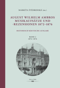 Markéta Štědronská (Hg.) unter Mitarbeit von Henriette Engelke und Anna-Maria Pudziow — August Wilhelm Ambros. Musikaufsätze und -rezensionen 1872-1876. Historisch-kritische Ausgabe. Band 2 | 1874-1876