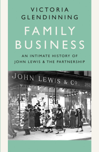 Victoria Glendinning — Family Business: An Intimate History of John Lewis and the Partnership