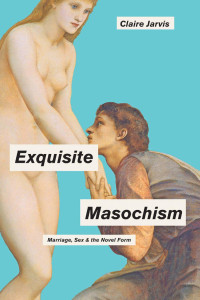 Claire Jarvis — Exquisite Masochism: Marriage, Sex, and the Novel Form