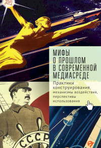 Ирина Павловна Полякова & Андрей Александрович Линченко & Андрей Геннадьевич Иванов & Софья Владимировна Тихонова — Мифы о прошлом в современной медиасреде. Практики конструирования, механизмы воздействия, перспективы использования