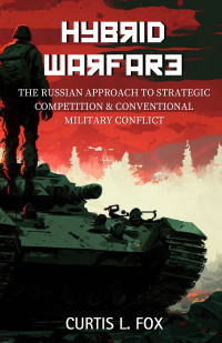 Curtis L. Fox — Hybrid Warfare: The Russian Approach to Strategic Competition & Conventional Military Conflict