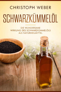 Christoph Weber [Weber, Christoph] — Schwarzkümmelöl: Die wundersame Wirkung des Schwarzkümmelöls als Naturheilmittel (German Edition)