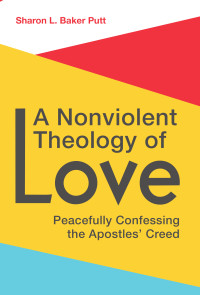 Sharon L. Baker Putt; — A Nonviolent Theology of Love: Peacefully Confessing the Apostles’ Creed