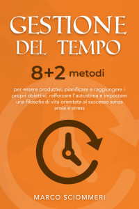 Sciommeri, Marco — Gestione del Tempo: 8+2 metodi per essere produttivi, pianificare e raggiungere i propri obiettivi, rafforzare l'autostima e impostare una filosofia di ... senza ansia e stress (Italian Edition)