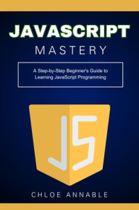 Chloe Annable — JavaScript Mastery: A Step-by-Step Beginner's Guide to Learning JavaScript Programming