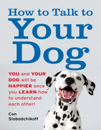 Con Slobodchikoff — How to Talk to Your Dog: You and Your Dog Will be Happier Once You Learn How to Understand Each Other!