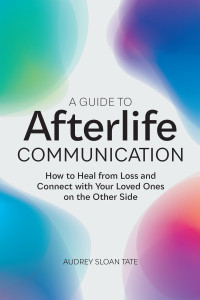 Tate, Audrey Sloan — A Guide to Afterlife Communication: How to Heal from Loss and Connect with Your Loved Ones on the Other Side