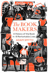 Adam Smyth — The Book-Makers: A History of the Book in 18 Remarkable Lives