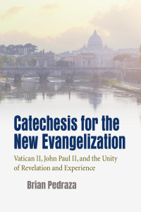 Brian Pedraza — Catechesis for the New Evangelization: Vatican II, John Paul II, and the Unity of Revelation and Experience