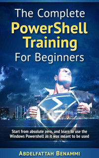 Abdelfattah Benammi — The Complete PowerShell Training For Beginners: Start from absolute zero, and learn to use the Windows Powershell as it was meant to be used.