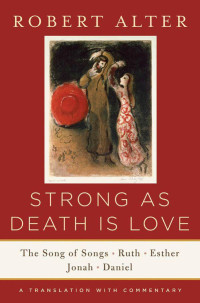 Robert Alter — Strong As Death Is Love: The Song of Songs, Ruth, Esther, Jonah, and Daniel, A Translation with Commentary