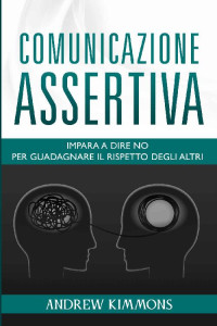 ANDREW KIMMONS — Comunicazione Assertiva: Imparare a dire no per guadagnare il rispetto degli altri (Italian Edition)