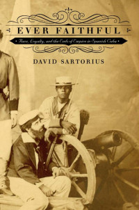 David Sartorious — Ever Faithful: Race, Loyalty and the Ends of Empire in Spanish Cuba