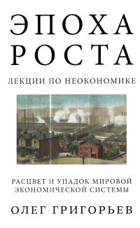 Олег Григорьев — Эпоха роста. Лекции по неокономике. Расцвет и упадок мировой экономической системы